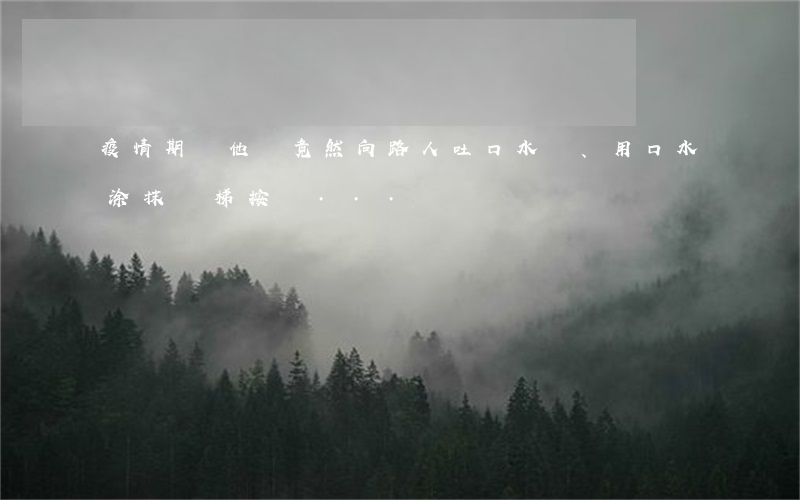 疫情期間，他們竟然向路人吐口水、用口水涂抹電梯按鍵...